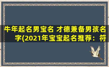 牛年起名男宝名 才德兼备男孩名字(2021年宝宝起名推荐：符合牛年特点的才德兼备男孩名字)